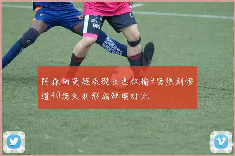 阿森纳英超表现出色仅输9场热刺惨遭40场失利形成鲜明对比