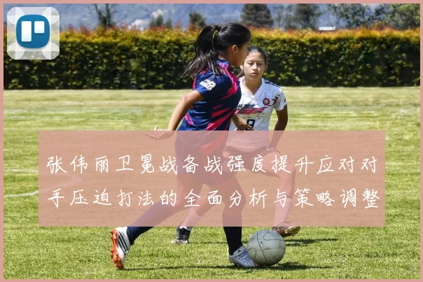 张伟丽卫冕战备战强度提升应对对手压迫打法的全面分析与策略调整