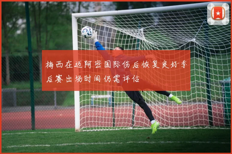 梅西在迈阿密国际伤后恢复良好季后赛出场时间仍需评估