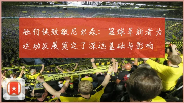 独行侠致敬尼尔森：篮球革新者为运动发展奠定了深远基础与影响