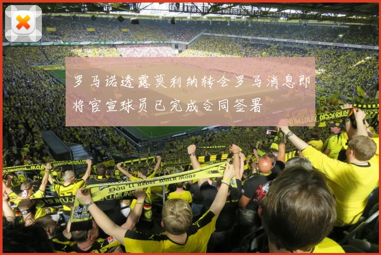 罗马诺透露莫利纳转会罗马消息即将官宣球员已完成合同签署