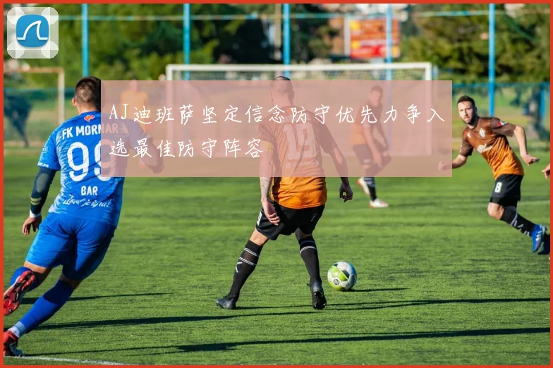 AJ迪班萨坚定信念防守优先力争入选最佳防守阵容