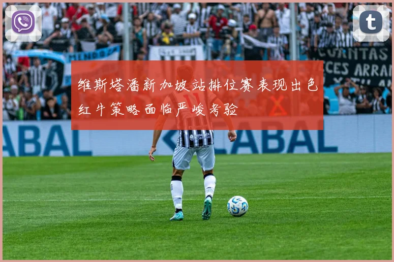 维斯塔潘新加坡站排位赛表现出色红牛策略面临严峻考验