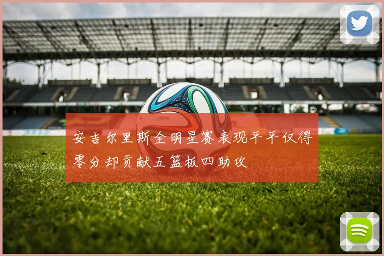 安吉尔里斯全明星赛表现平平仅得零分却贡献五篮板四助攻