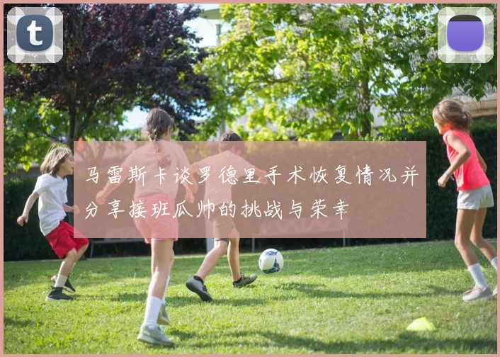 马雷斯卡谈罗德里手术恢复情况并分享接班瓜帅的挑战与荣幸