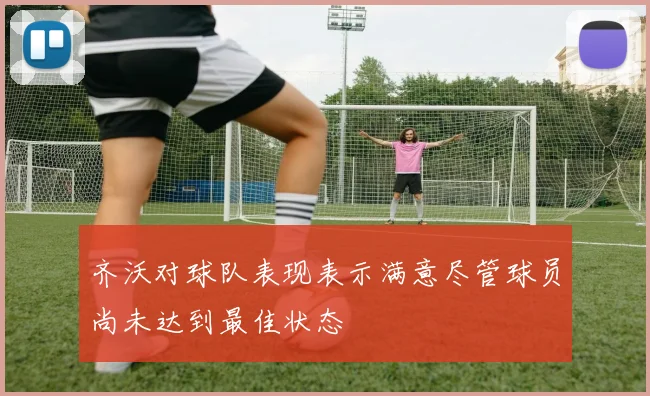 齐沃对球队表现表示满意尽管球员尚未达到最佳状态