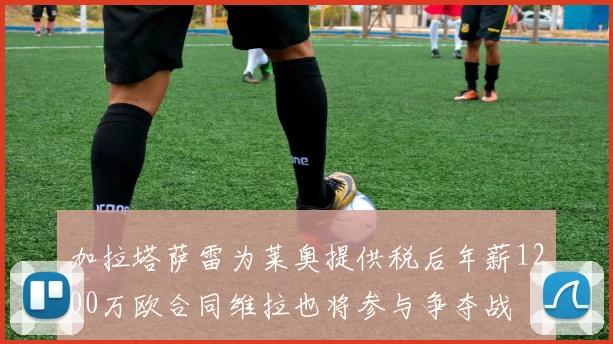 加拉塔萨雷为莱奥提供税后年薪1200万欧合同维拉也将参与争夺战