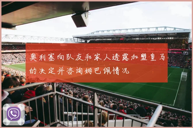 奥利塞向队友和家人透露加盟皇马的决定并咨询姆巴佩情况
